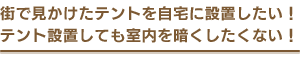 街で見かけたテントを自宅に設置したい！テント設置しても室内を暗くしたくない！