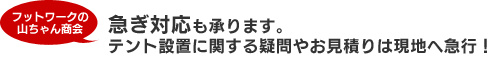 急ぎ対応も承ります。テント設置に関する疑問やお見積りは現地へ急行！